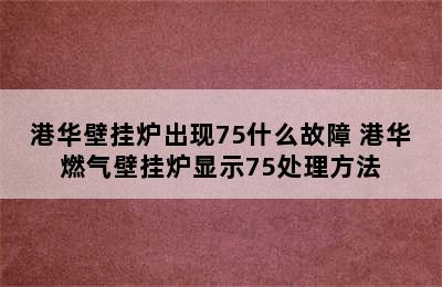 港华壁挂炉出现75什么故障 港华燃气壁挂炉显示75处理方法